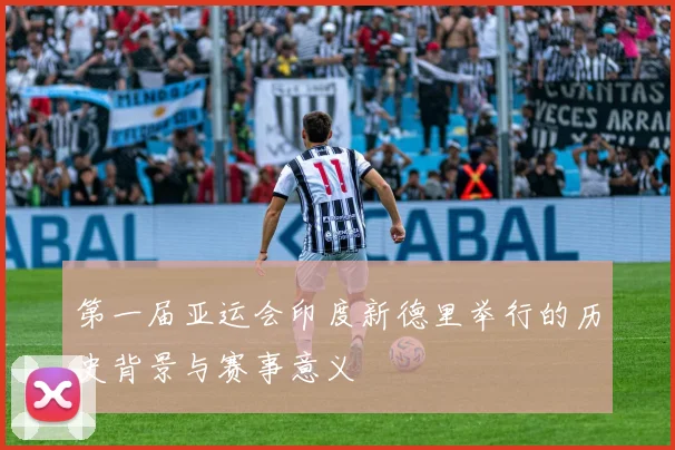 第一届亚运会印度新德里举行的历史背景与赛事意义