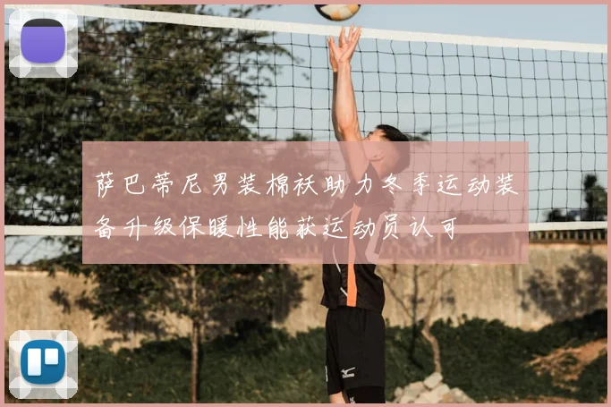 萨巴蒂尼男装棉袄助力冬季运动装备升级保暖性能获运动员认可