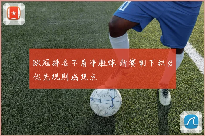 欧冠排名不看净胜球 新赛制下积分优先规则成焦点