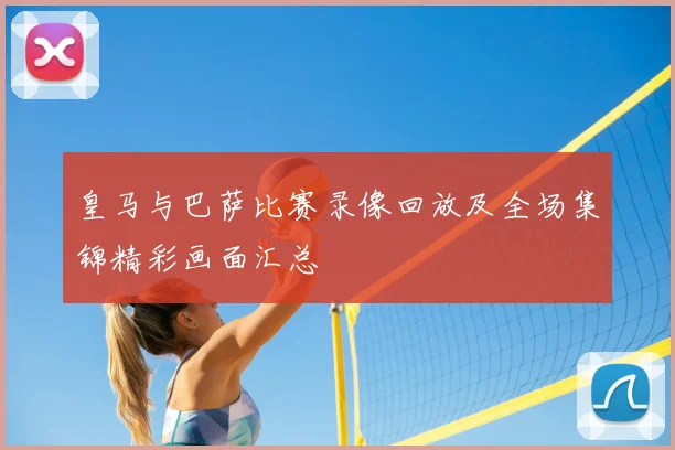 皇马与巴萨比赛录像回放及全场集锦精彩画面汇总