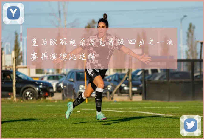 皇马欧冠绝杀马竞晋级 四分之一决赛再演德比逆转