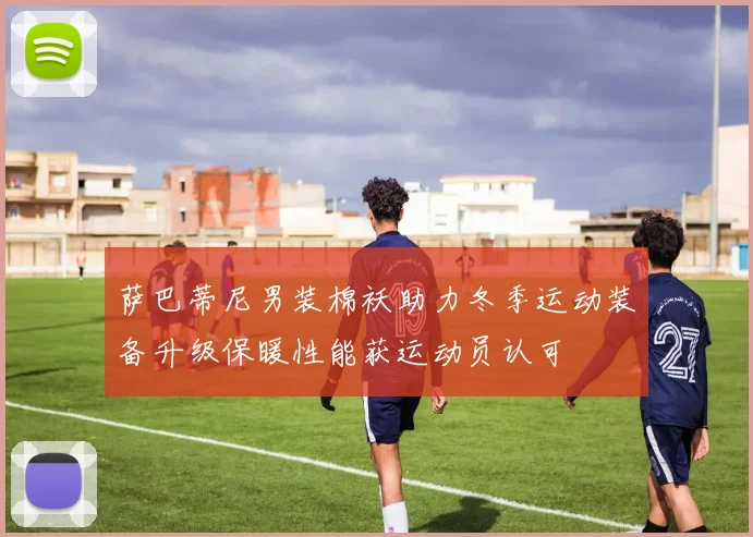 萨巴蒂尼男装棉袄助力冬季运动装备升级保暖性能获运动员认可