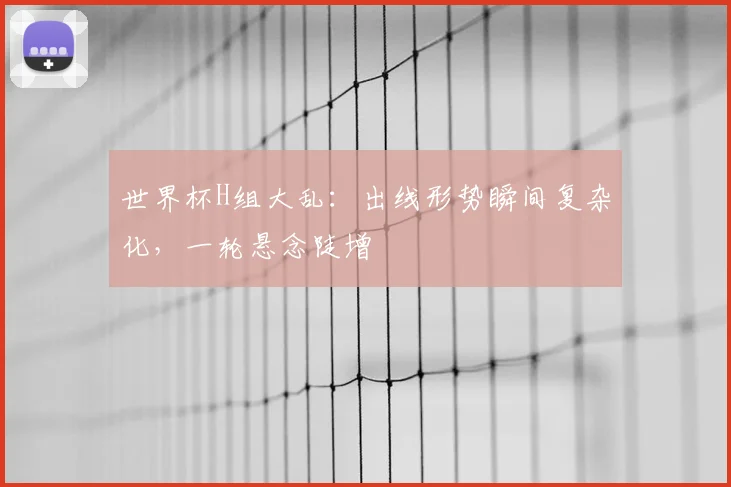 世界杯H组大乱:出线形势瞬间复杂化,一轮悬念陡增