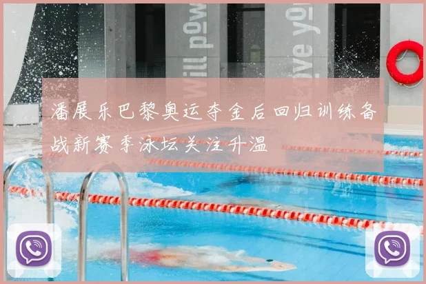 潘展乐巴黎奥运夺金后回归训练备战新赛季泳坛关注升温