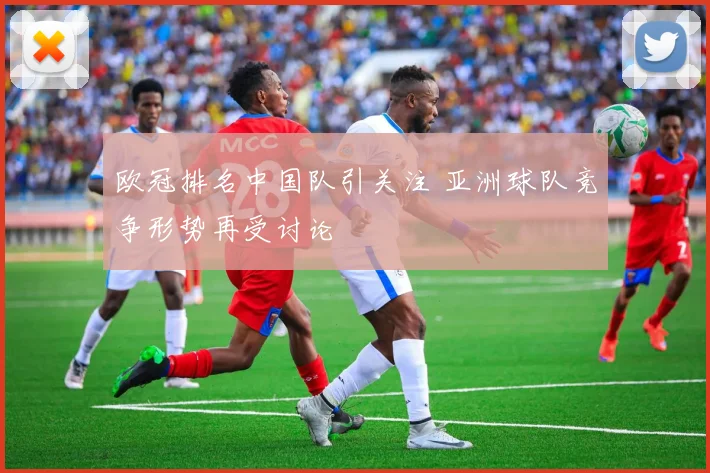 欧冠排名中国队引关注 亚洲球队竞争形势再受讨论