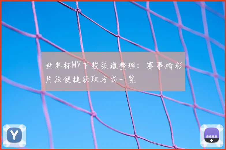世界杯MV下载渠道整理:赛事精彩片段便捷获取方式一览