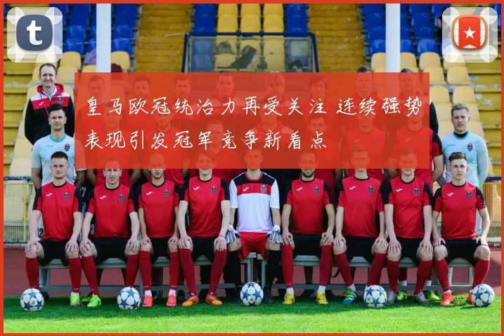 皇马欧冠统治力再受关注 连续强势表现引发冠军竞争新看点