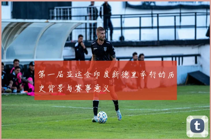 第一届亚运会印度新德里举行的历史背景与赛事意义