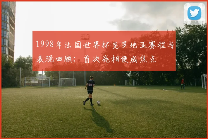 1998年法国世界杯克罗地亚赛程与表现回顾:首次亮相便成焦点