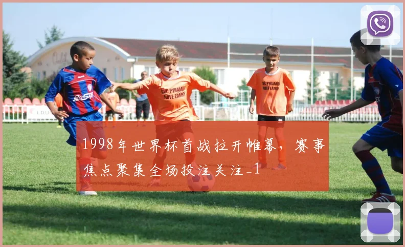 1998年世界杯首战拉开帷幕,赛事焦点聚集全场投注关注_1