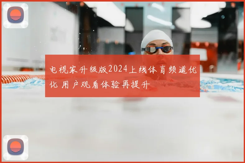 电视家升级版2024上线体育频道优化 用户观看体验再提升