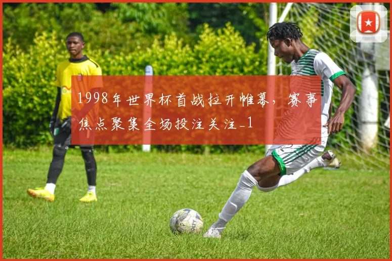 1998年世界杯首战拉开帷幕,赛事焦点聚集全场投注关注_1