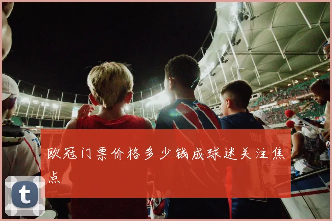 欧冠门票价格多少钱成球迷关注焦点
