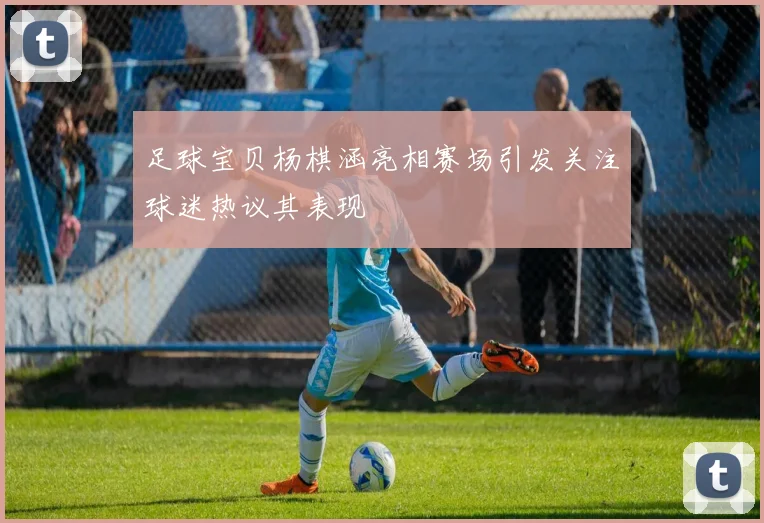 足球宝贝杨棋涵亮相赛场引发关注球迷热议其表现