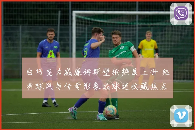 白巧克力威廉姆斯壁纸热度上升 经典球风与传奇形象成球迷收藏焦点