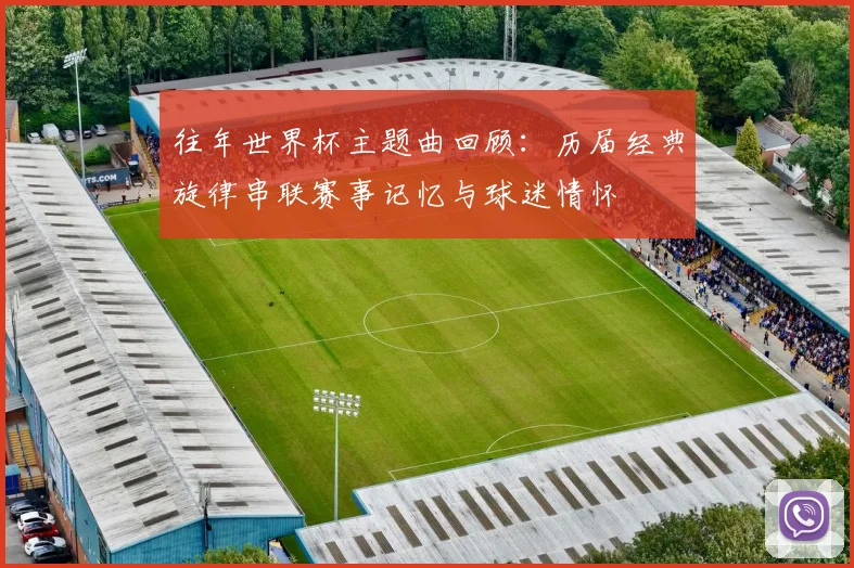 往年世界杯主题曲回顾:历届经典旋律串联赛事记忆与球迷情怀