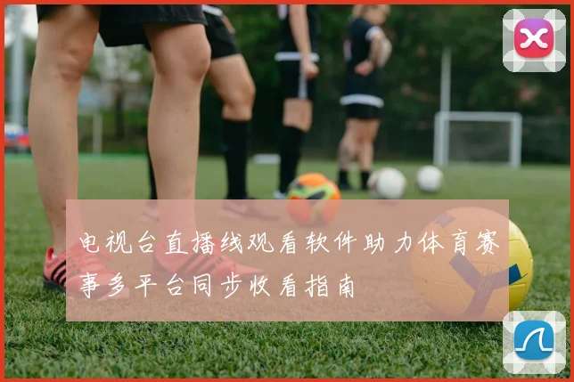 电视台直播线观看软件助力体育赛事多平台同步收看指南