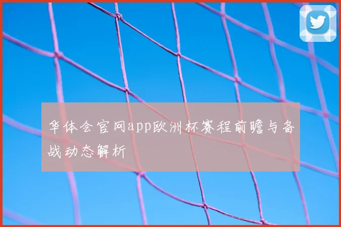 华体会官网app欧洲杯赛程前瞻与备战动态解析