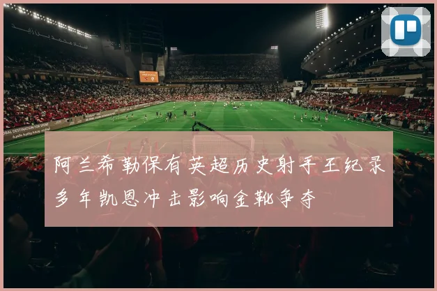 阿兰希勒保有英超历史射手王纪录多年凯恩冲击影响金靴争夺