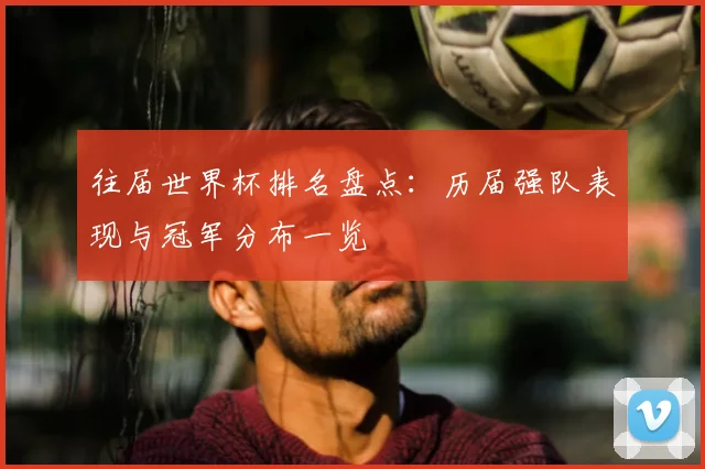 往届世界杯排名盘点:历届强队表现与冠军分布一览