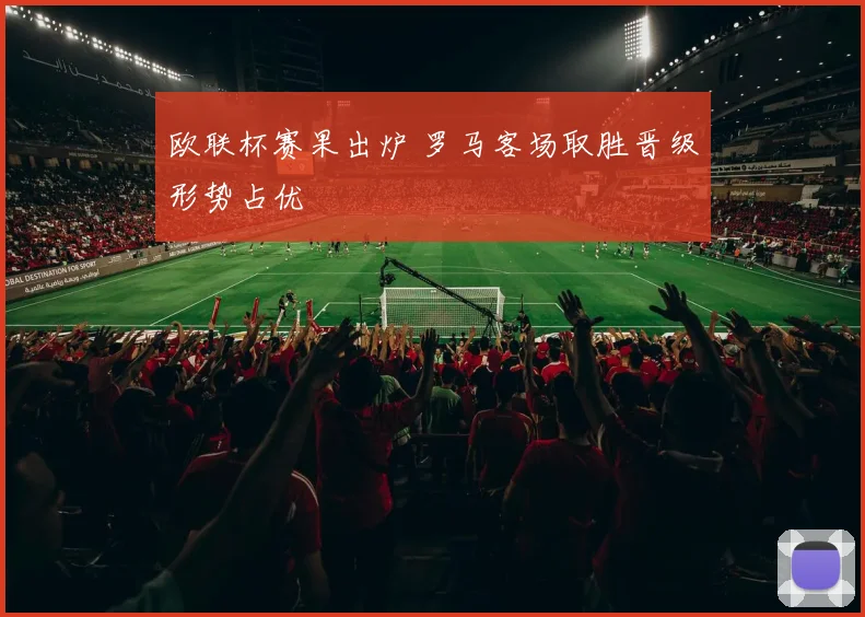 欧联杯赛果出炉 罗马客场取胜晋级形势占优