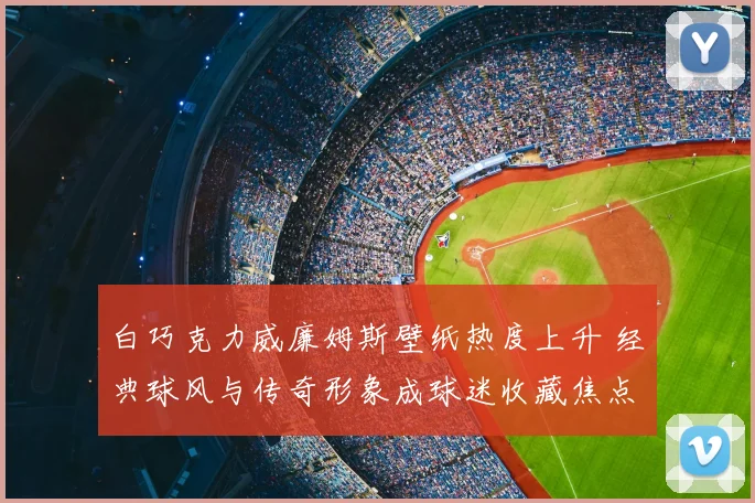 白巧克力威廉姆斯壁纸热度上升 经典球风与传奇形象成球迷收藏焦点
