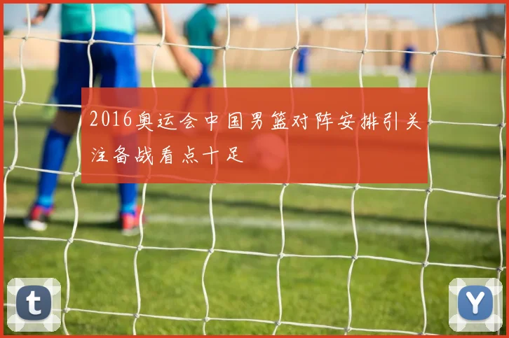 2016奥运会中国男篮对阵安排引关注备战看点十足