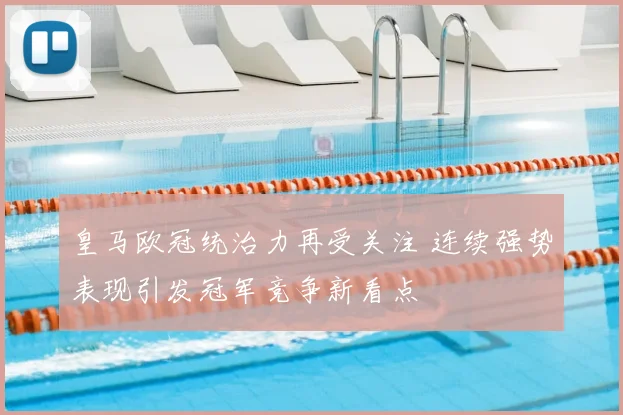 皇马欧冠统治力再受关注 连续强势表现引发冠军竞争新看点