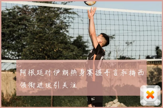 阿根廷对伊朗热身赛握手言和梅西领衔进攻引关注