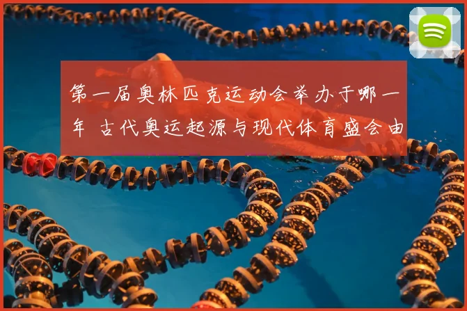 第一届奥林匹克运动会举办于哪一年 古代奥运起源与现代体育盛会由来解析
