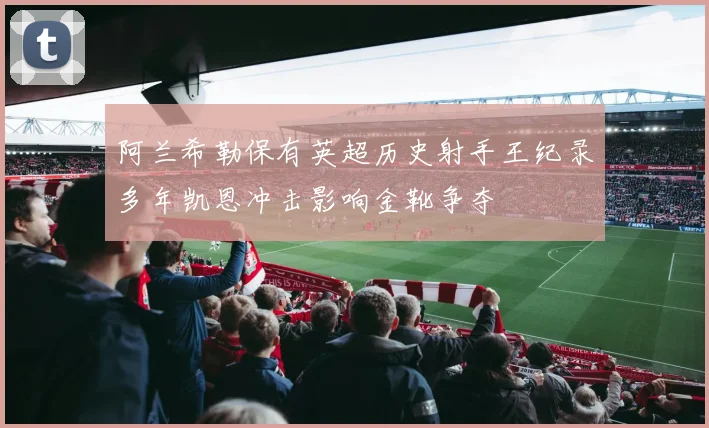 阿兰希勒保有英超历史射手王纪录多年凯恩冲击影响金靴争夺
