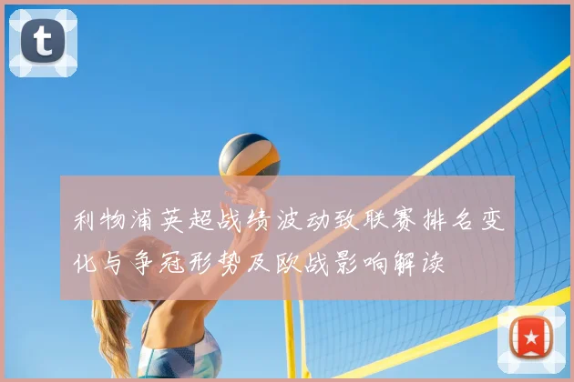 利物浦英超战绩波动致联赛排名变化与争冠形势及欧战影响解读