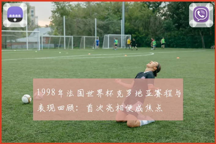 1998年法国世界杯克罗地亚赛程与表现回顾:首次亮相便成焦点