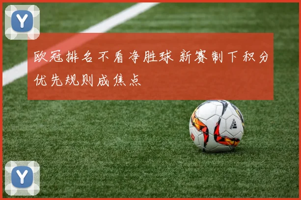 欧冠排名不看净胜球 新赛制下积分优先规则成焦点